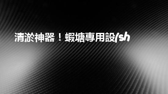 清淤神器！蝦塘專用設(shè)備，讓水質(zhì)煥然一新，蝦兒歡快成長！